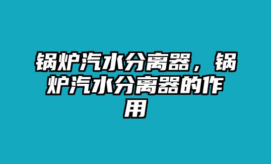 鍋爐汽水分離器，鍋爐汽水分離器的作用