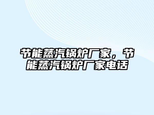 節(jié)能蒸汽鍋爐廠家，節(jié)能蒸汽鍋爐廠家電話