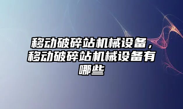 移動破碎站機械設(shè)備，移動破碎站機械設(shè)備有哪些