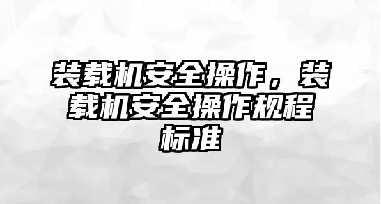 裝載機(jī)安全操作，裝載機(jī)安全操作規(guī)程標(biāo)準(zhǔn)