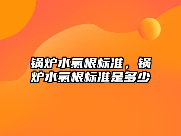 鍋爐水氯根標(biāo)準(zhǔn)，鍋爐水氯根標(biāo)準(zhǔn)是多少