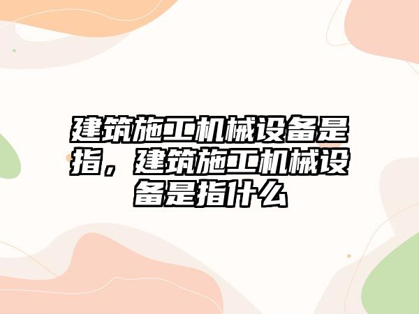 建筑施工機(jī)械設(shè)備是指，建筑施工機(jī)械設(shè)備是指什么