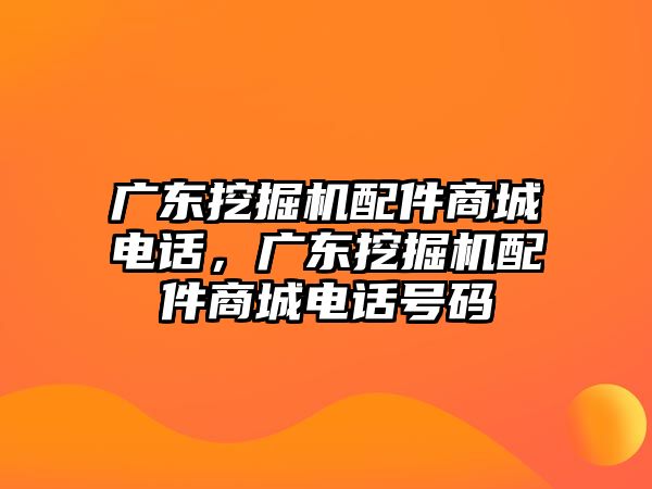 廣東挖掘機(jī)配件商城電話，廣東挖掘機(jī)配件商城電話號(hào)碼