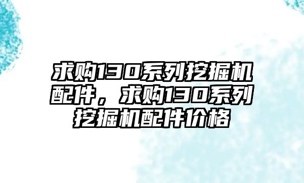 求購130系列挖掘機配件，求購130系列挖掘機配件價格