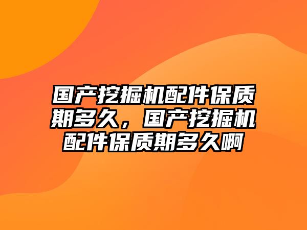 國產(chǎn)挖掘機(jī)配件保質(zhì)期多久，國產(chǎn)挖掘機(jī)配件保質(zhì)期多久啊