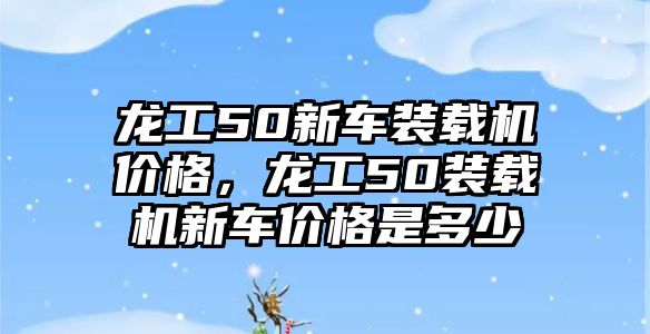 龍工50新車裝載機(jī)價(jià)格，龍工50裝載機(jī)新車價(jià)格是多少