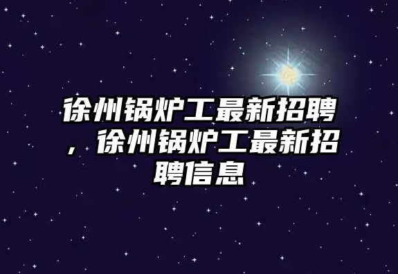 徐州鍋爐工最新招聘，徐州鍋爐工最新招聘信息