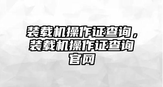 裝載機(jī)操作證查詢，裝載機(jī)操作證查詢官網(wǎng)