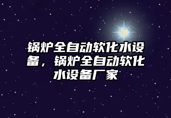 鍋爐全自動軟化水設(shè)備，鍋爐全自動軟化水設(shè)備廠家