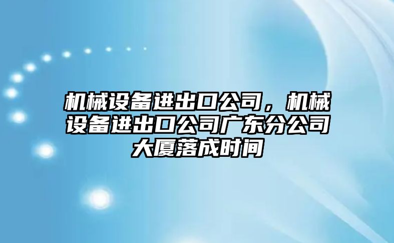 機械設(shè)備進出口公司，機械設(shè)備進出口公司廣東分公司大廈落成時間