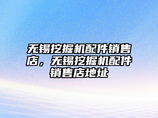 無錫挖掘機配件銷售店，無錫挖掘機配件銷售店地址