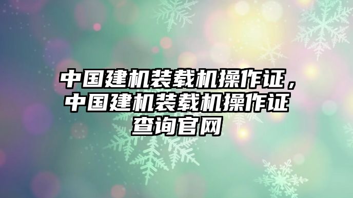 中國建機(jī)裝載機(jī)操作證，中國建機(jī)裝載機(jī)操作證查詢官網(wǎng)