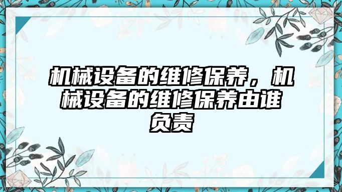 機(jī)械設(shè)備的維修保養(yǎng)，機(jī)械設(shè)備的維修保養(yǎng)由誰負(fù)責(zé)