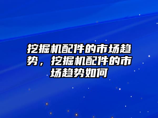 挖掘機配件的市場趨勢，挖掘機配件的市場趨勢如何