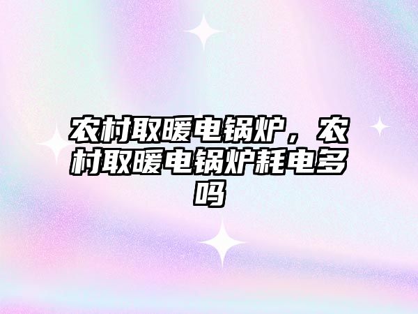 農(nóng)村取暖電鍋爐，農(nóng)村取暖電鍋爐耗電多嗎