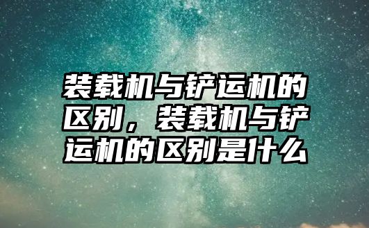 裝載機與鏟運機的區(qū)別，裝載機與鏟運機的區(qū)別是什么