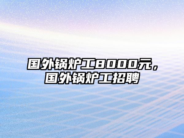 國外鍋爐工8000元，國外鍋爐工招聘