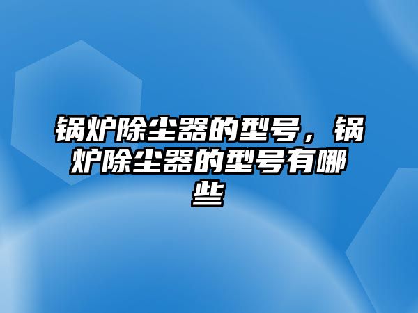 鍋爐除塵器的型號，鍋爐除塵器的型號有哪些