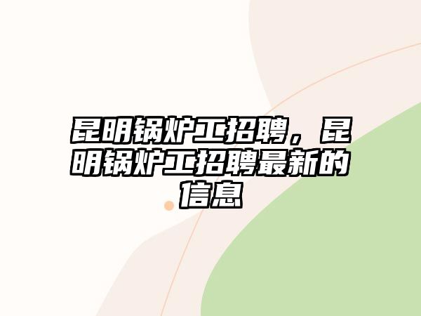 昆明鍋爐工招聘，昆明鍋爐工招聘最新的信息