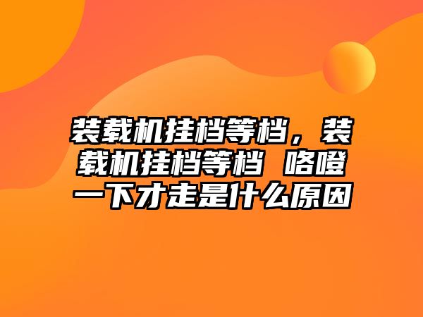 裝載機掛檔等檔，裝載機掛檔等檔 咯噔一下才走是什么原因