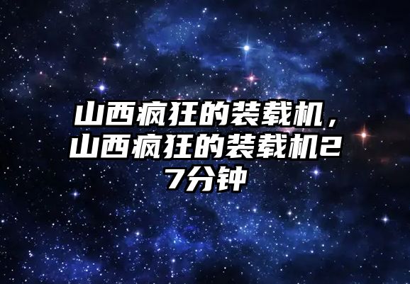 山西瘋狂的裝載機(jī)，山西瘋狂的裝載機(jī)27分鐘