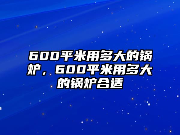 600平米用多大的鍋爐，600平米用多大的鍋爐合適