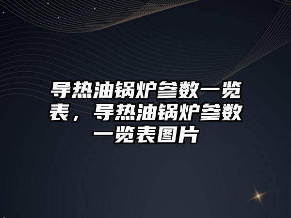 導熱油鍋爐參數(shù)一覽表，導熱油鍋爐參數(shù)一覽表圖片