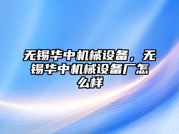 無錫華中機械設備，無錫華中機械設備廠怎么樣