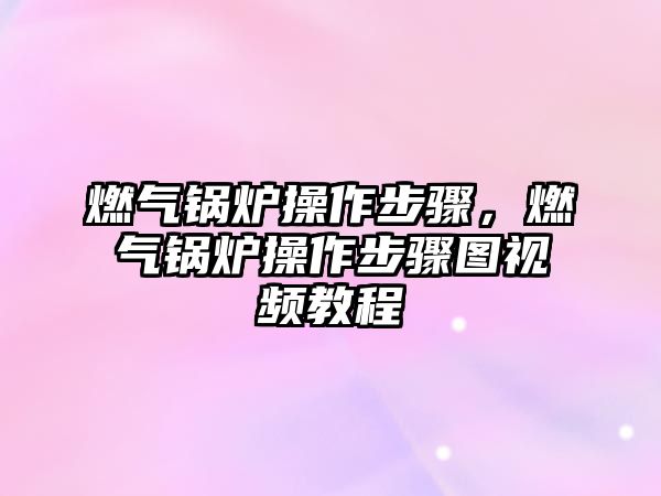 燃氣鍋爐操作步驟，燃氣鍋爐操作步驟圖視頻教程