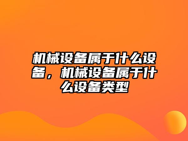 機械設(shè)備屬于什么設(shè)備，機械設(shè)備屬于什么設(shè)備類型