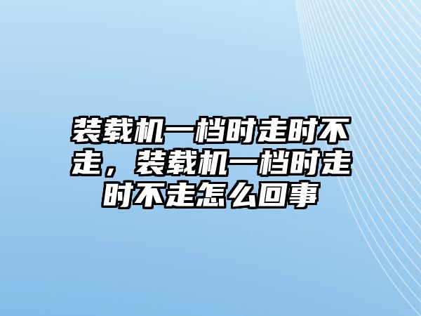 裝載機(jī)一檔時(shí)走時(shí)不走，裝載機(jī)一檔時(shí)走時(shí)不走怎么回事