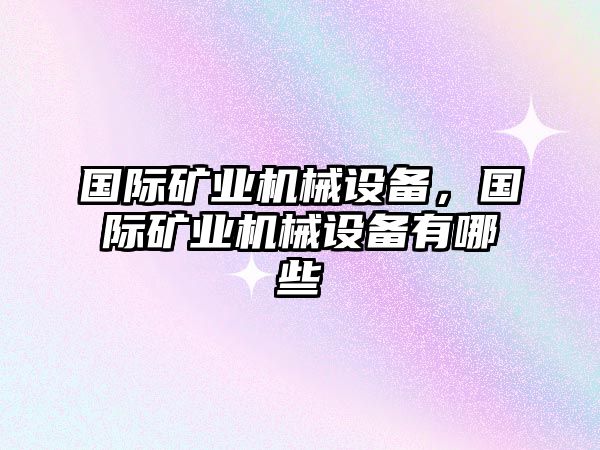 國際礦業(yè)機(jī)械設(shè)備，國際礦業(yè)機(jī)械設(shè)備有哪些