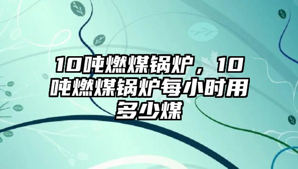 10噸燃煤鍋爐，10噸燃煤鍋爐每小時(shí)用多少煤