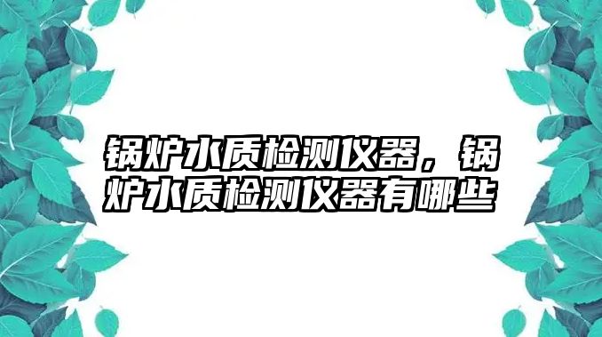 鍋爐水質(zhì)檢測(cè)儀器，鍋爐水質(zhì)檢測(cè)儀器有哪些