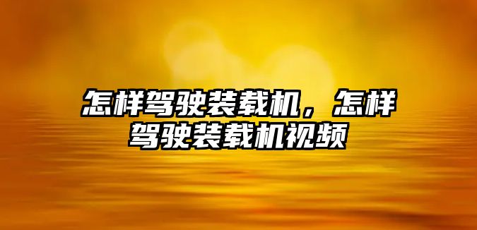 怎樣駕駛裝載機，怎樣駕駛裝載機視頻