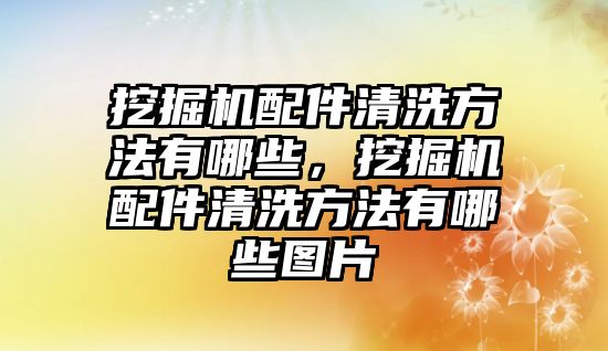 挖掘機配件清洗方法有哪些，挖掘機配件清洗方法有哪些圖片