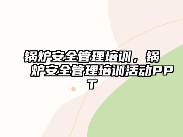 鍋爐安全管理培訓，鍋爐安全管理培訓活動PPT