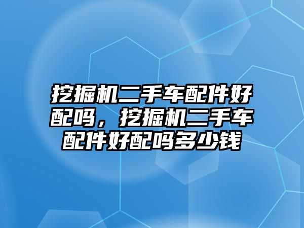 挖掘機二手車配件好配嗎，挖掘機二手車配件好配嗎多少錢