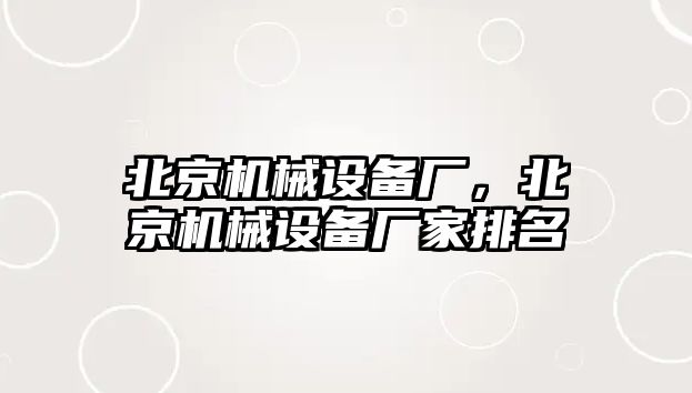 北京機(jī)械設(shè)備廠，北京機(jī)械設(shè)備廠家排名