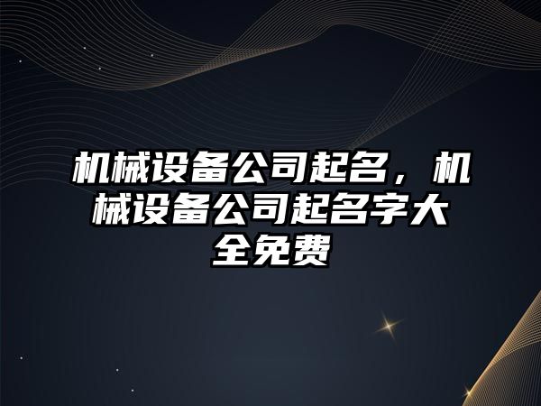 機械設備公司起名，機械設備公司起名字大全免費