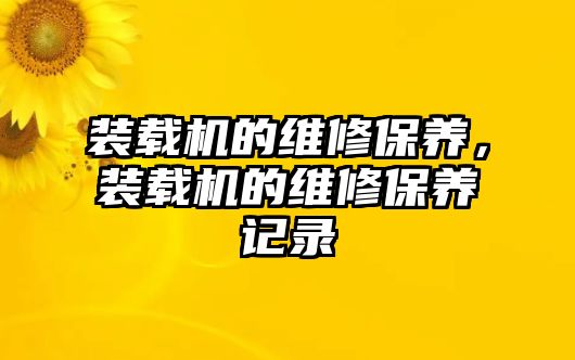 裝載機的維修保養(yǎng)，裝載機的維修保養(yǎng)記錄