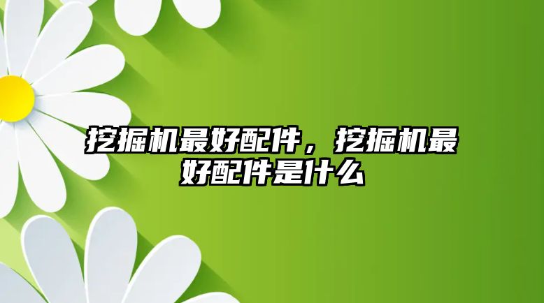 挖掘機(jī)最好配件，挖掘機(jī)最好配件是什么