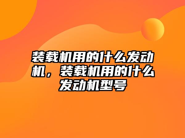 裝載機用的什么發(fā)動機，裝載機用的什么發(fā)動機型號