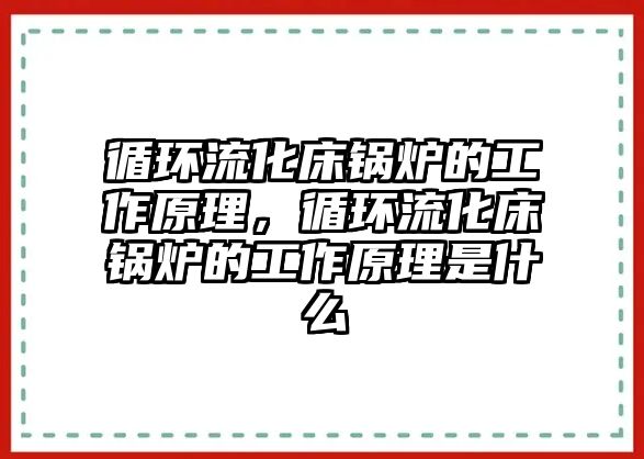 循環(huán)流化床鍋爐的工作原理，循環(huán)流化床鍋爐的工作原理是什么