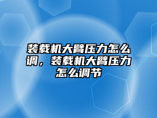 裝載機(jī)大臂壓力怎么調(diào)，裝載機(jī)大臂壓力怎么調(diào)節(jié)