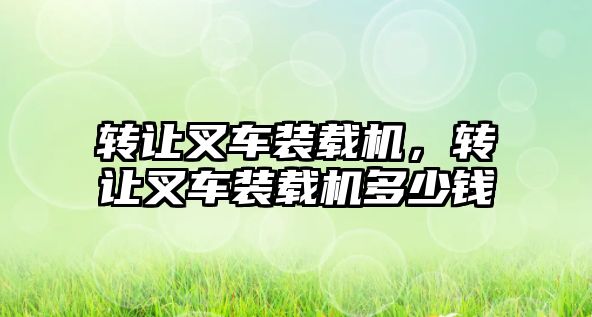 轉讓叉車裝載機，轉讓叉車裝載機多少錢