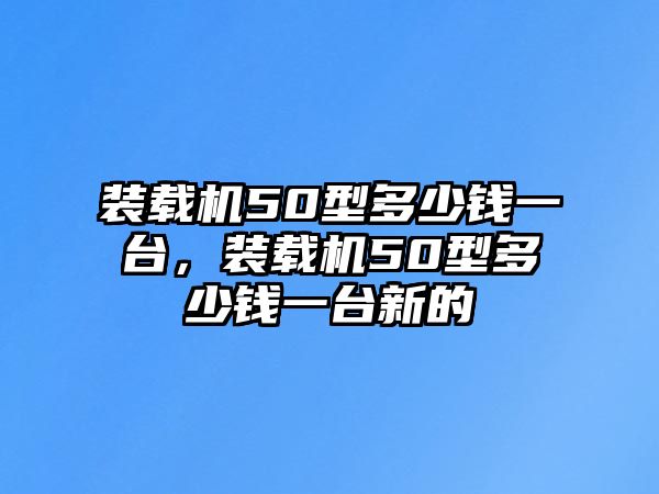 裝載機(jī)50型多少錢一臺(tái)，裝載機(jī)50型多少錢一臺(tái)新的