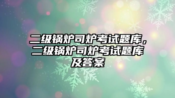 二級(jí)鍋爐司爐考試題庫(kù)，二級(jí)鍋爐司爐考試題庫(kù)及答案