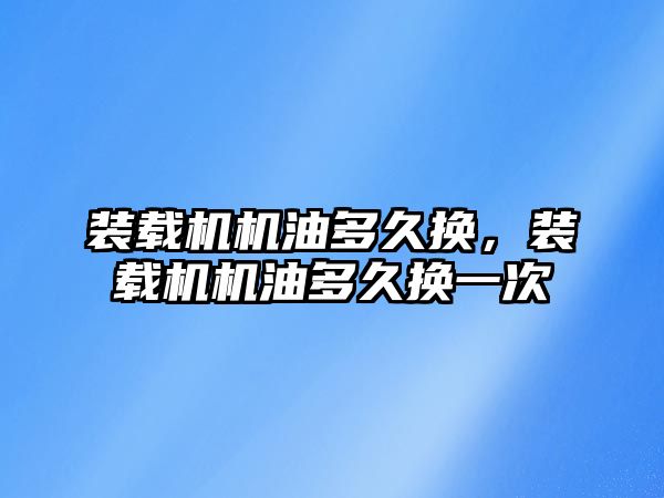 裝載機機油多久換，裝載機機油多久換一次