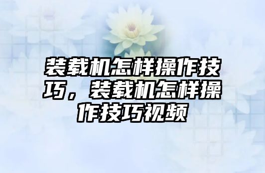 裝載機怎樣操作技巧，裝載機怎樣操作技巧視頻